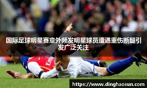 国际足球明星赛意外频发明星球员遭遇重伤断腿引发广泛关注